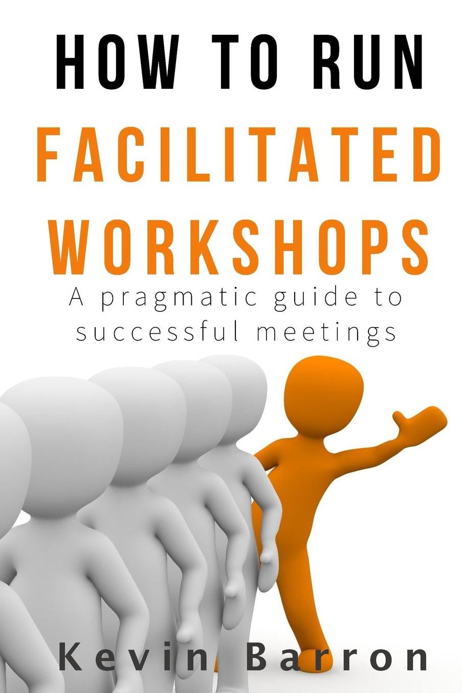 How To Run Facilitated Workshops: A Pragmatic Guide To Successful Meetings
