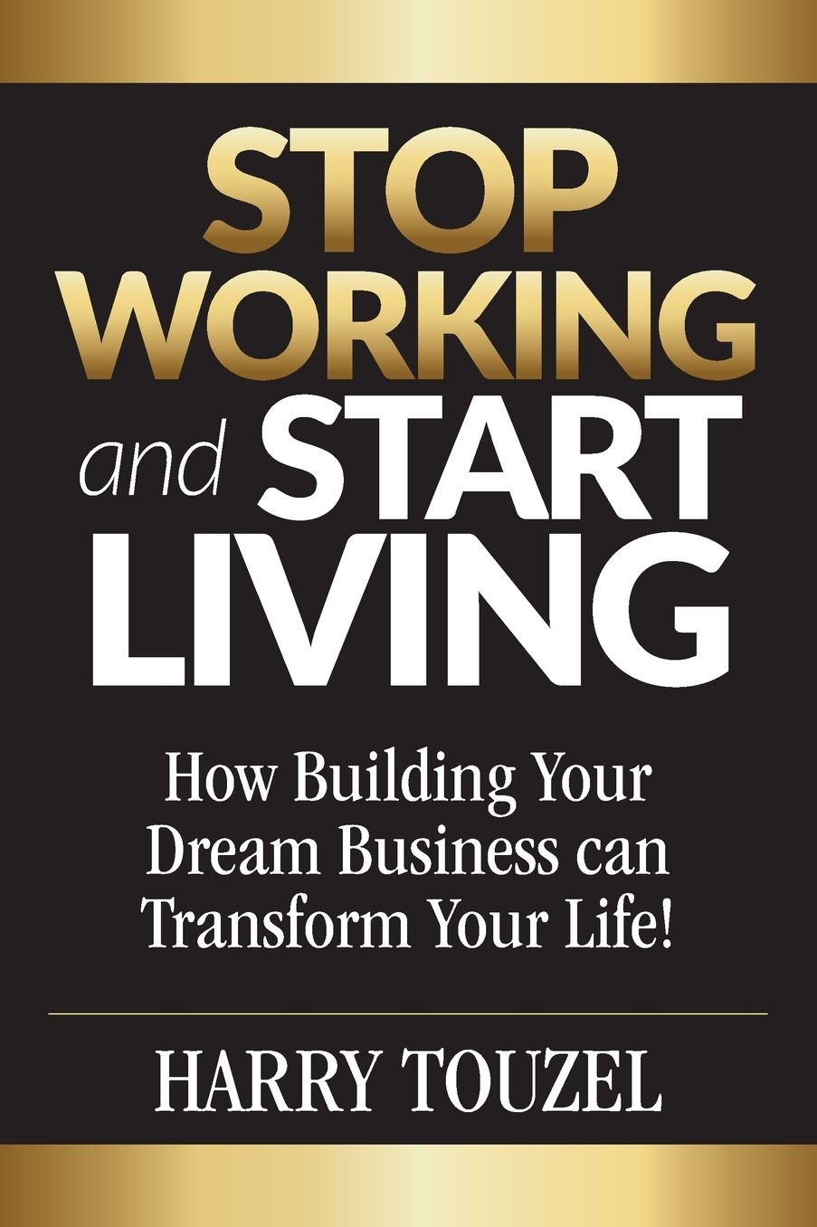 Stop Working and Start Living: How Building Your Dream Business Can Transform Your Life!