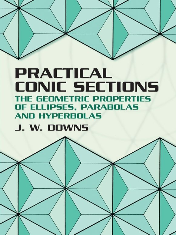 Practical Conic Sections: The Geometric Properties of Ellipses, Parabolas and Hyperbolas