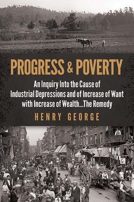 Progress and Poverty: An Inquiry into the Cause of Industrial Depressions and of Increase of Want with Increase of Wealth . . . the Remedy