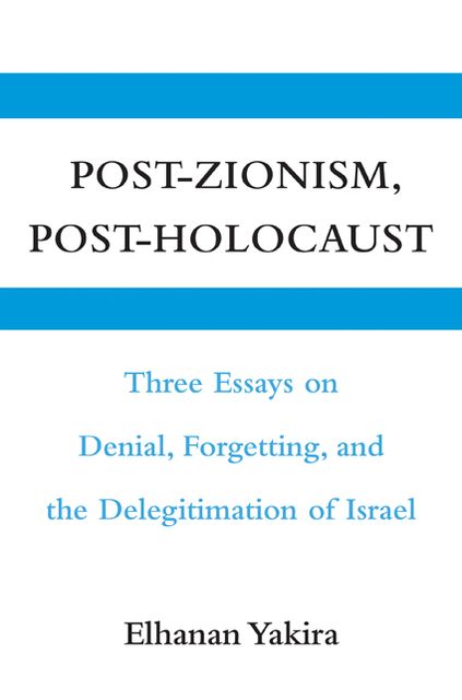 Post-Zionism, Post-Holocaust: Three Essays on Denial, Forgetting, and the Delegitimation of Israel