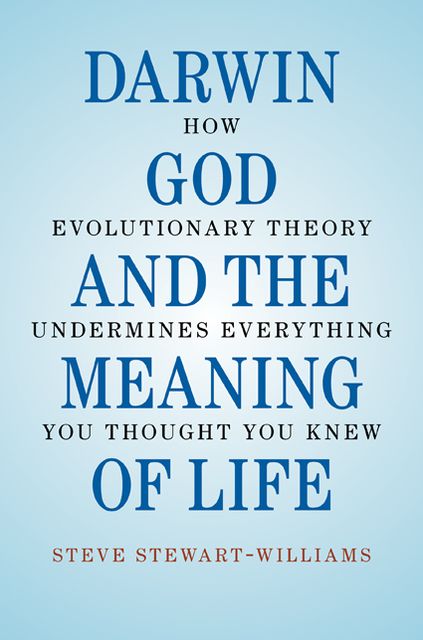 Darwin, God and the Meaning of Life: How Evolutionary Theory Undermines Everything You Thought You Knew