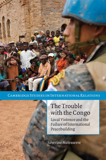 The Trouble with the Congo: Local Violence and the Failure of International Peacebuilding