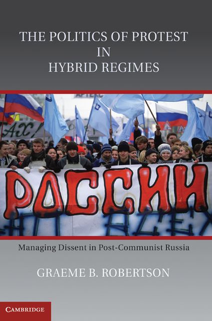 The Politics of Protest in Hybrid Regimes: Managing Dissent in Post-Communist Russia
