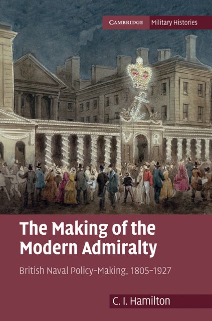 The Making of the Modern Admiralty: British Naval Policy-Making, 1805-1927