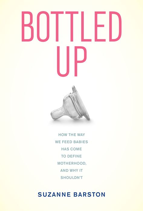 Bottled Up: How the Way We Feed Babies Has Come to Define Motherhood, and Why It Shouldn't
