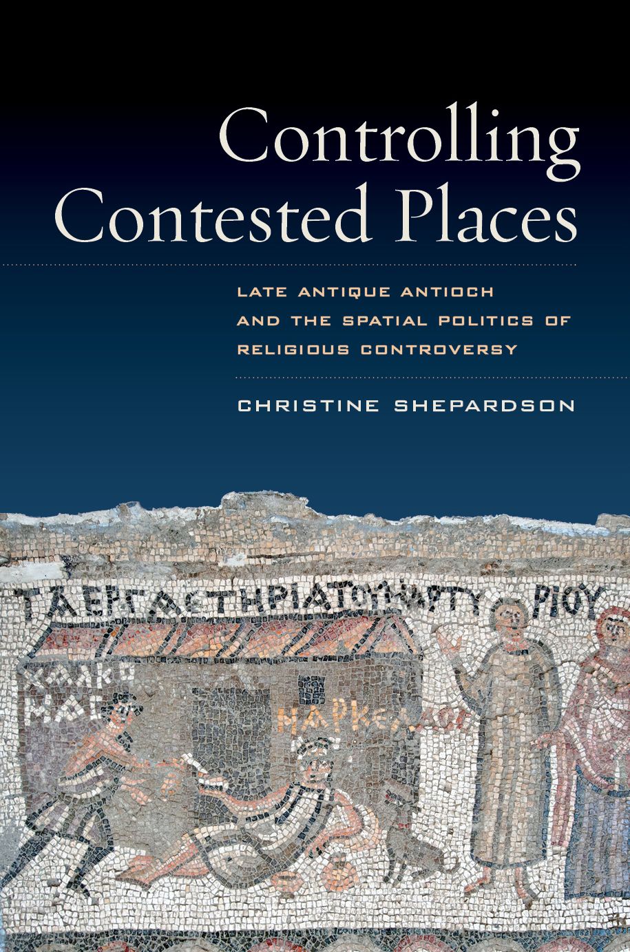Controlling Contested Places: Late Antique Antioch and the Spatial Politics of Religious Controversy