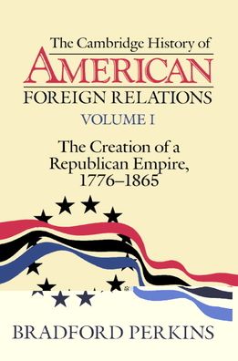 The Cambridge History of American Foreign Relations: Volume 1, The Creation of a Republican Empire, 1776-1865