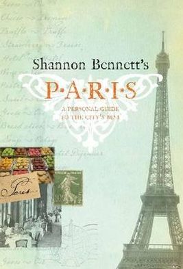Shannon Bennett's Paris: A Personal Guide to the City's Best