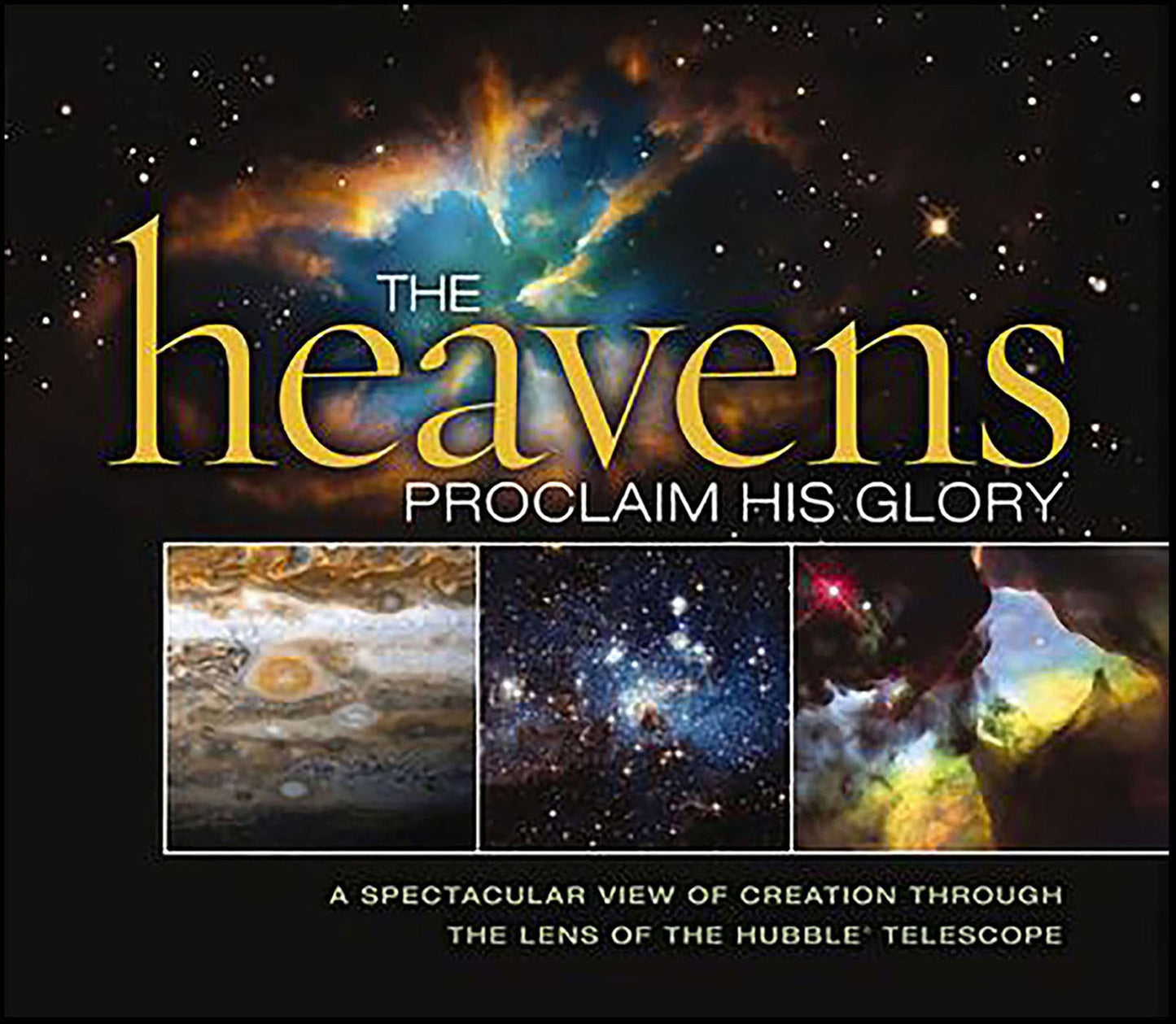 The Heavens Proclaim His Glory: A Spectacular View of Creation Through the Lens of the NASA Hubble Telescope