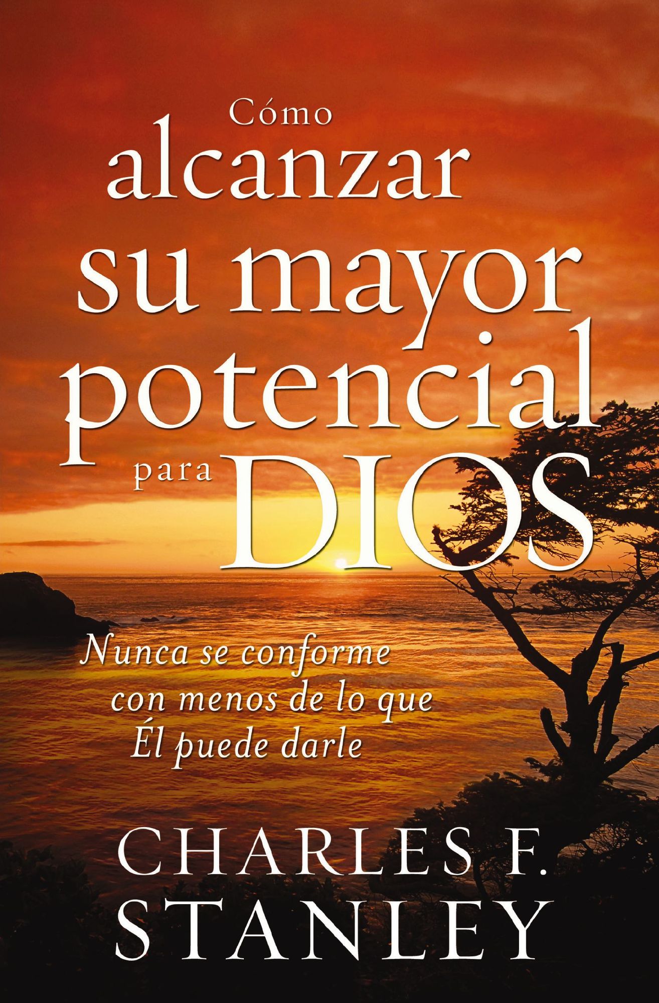 Cómo alcanzar su mayor potencial para Dios: Nunca se conforme con menos de lo que Él puede darle