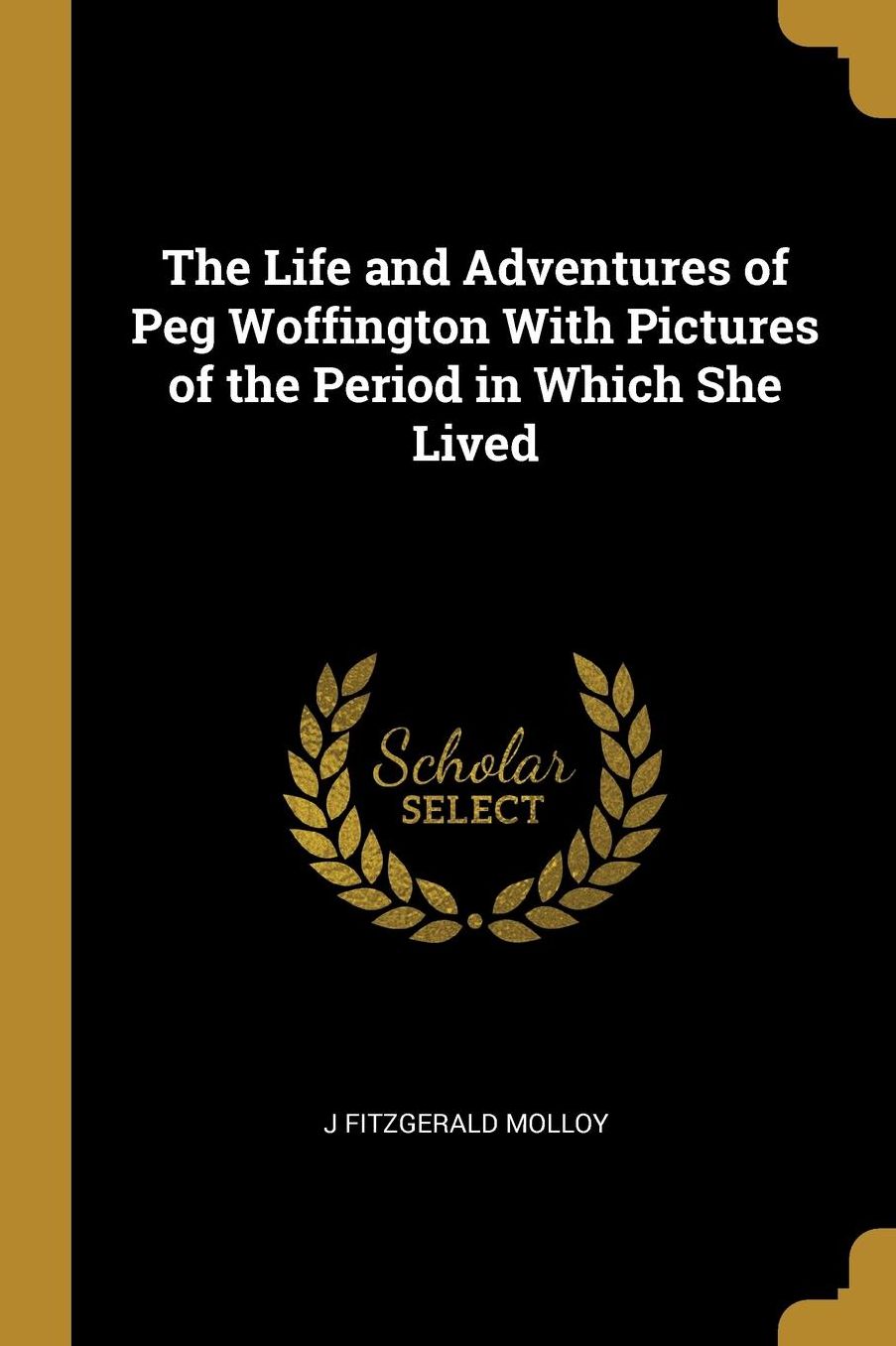 The Life and Adventures of Peg Woffington With Pictures of the Period in Which She Lived