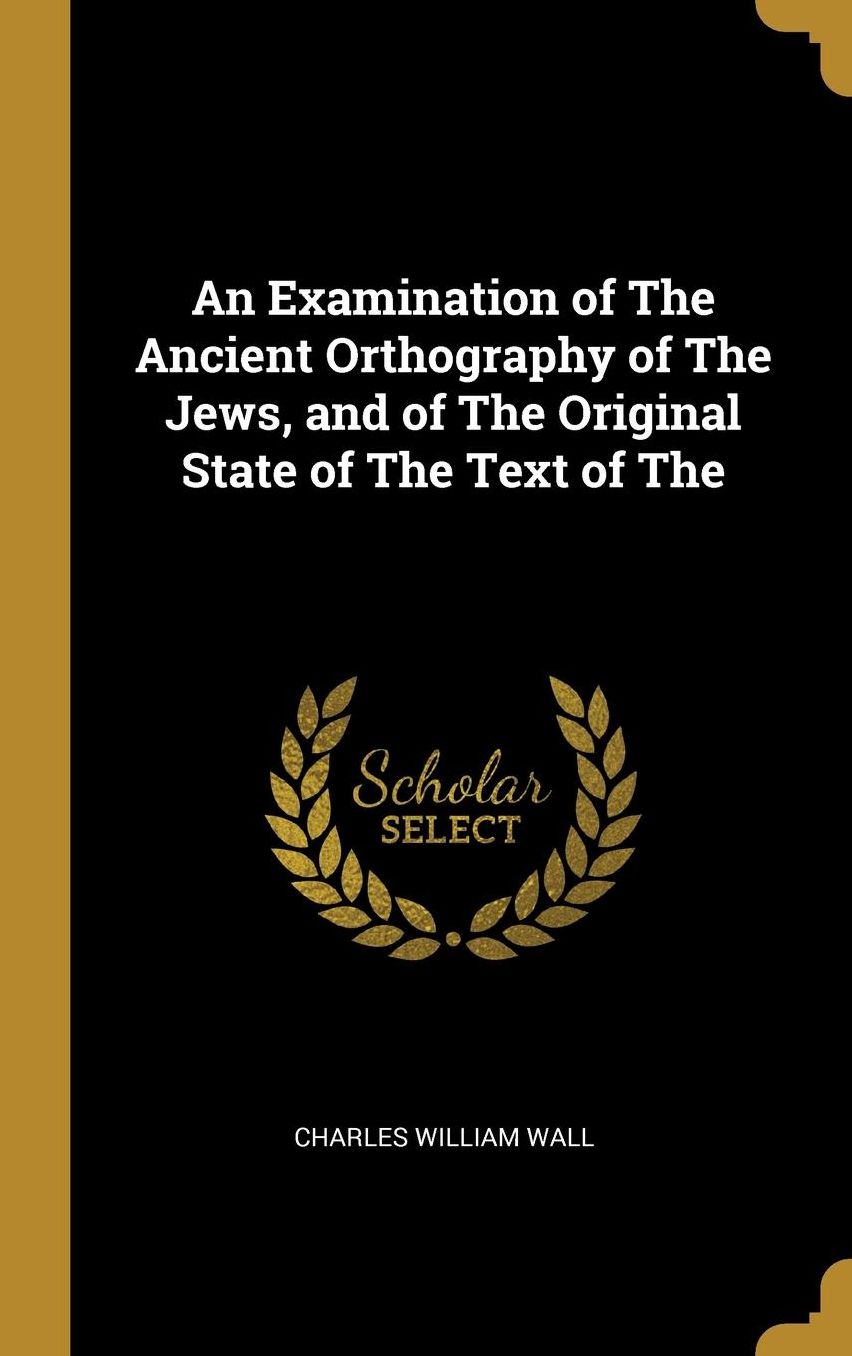 An Examination of The Ancient Orthography of The Jews, and of The Original State of The Text of The