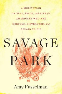 Savage Park: A Meditation on Play, Space, and Risk for Americans Who Are Nervous, Distracted, and Afraid to Die
