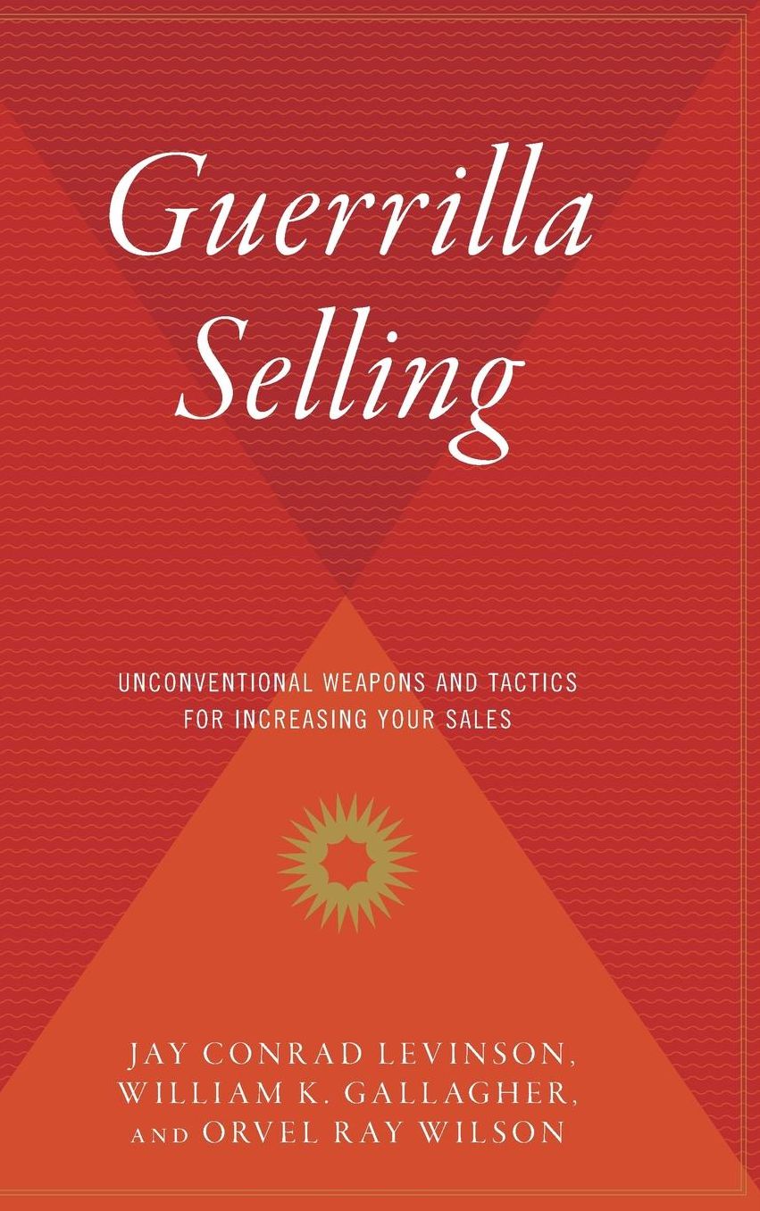 Guerrilla Selling: Unconventional Weapons and Tactics for Increasing Your Sales