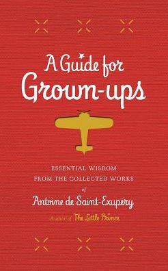 A Guide for Grown-ups: Essential Wisdom from the Collected Works of Antoine de Saint-Exupery