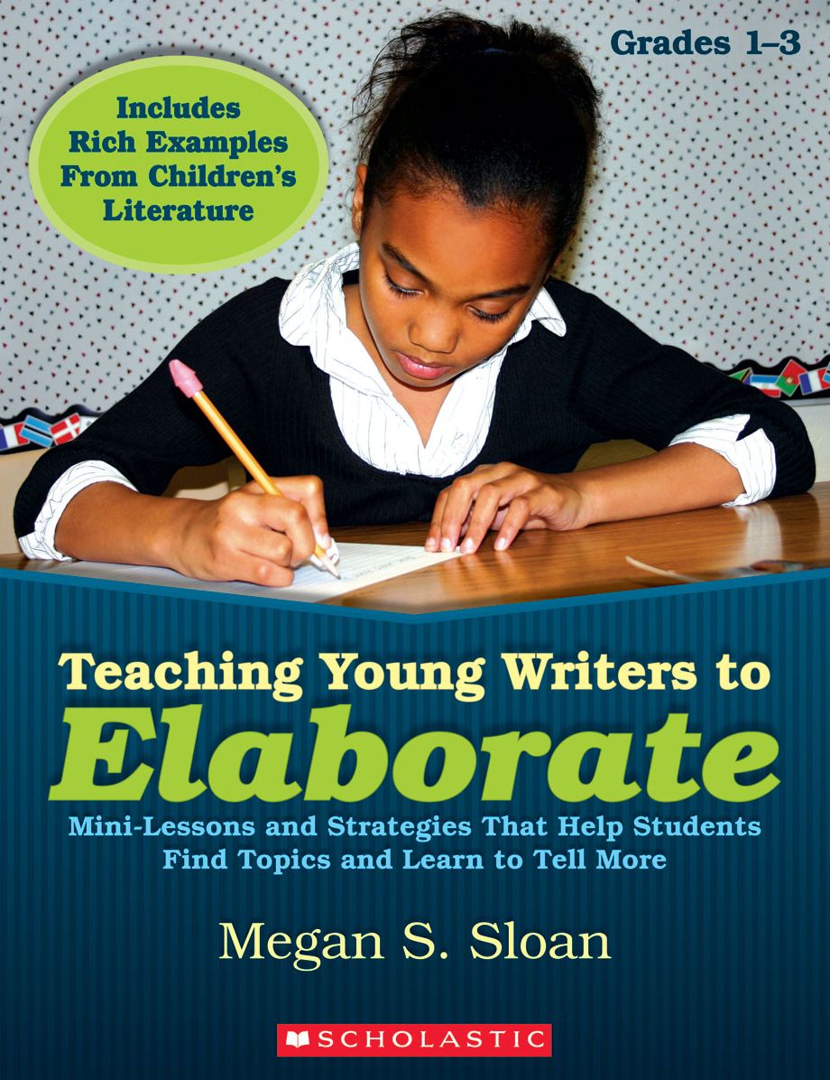 Teaching Young Writers to Elaborate: Mini-Lessons and Strategies That Help Students Find Topics and Learn to Tell More