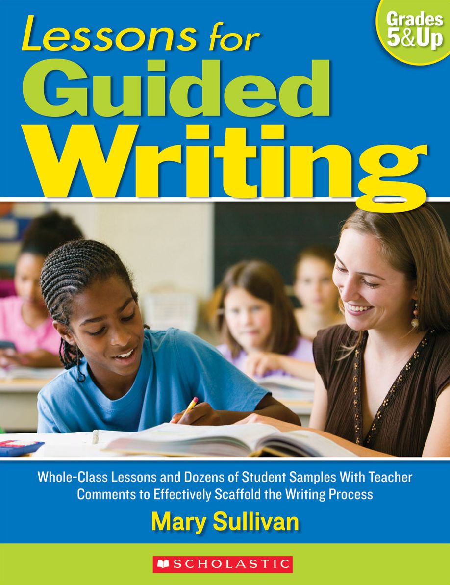 Lessons for Guided Writing: Whole-Class Lessons and Dozens of Student Samples With Teacher Comments to Effectively Scaffold the Writing Process