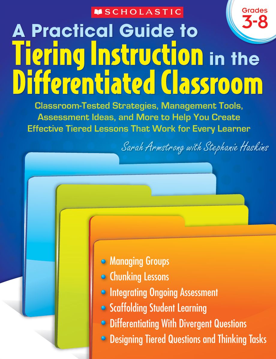 A Practical Guide to Tiering Instruction in the Differentiated Classroom: Classroom-Tested Strategies, Management Tools, Assessment Ideas, and More to Help You Create Effective Tiered Lessons That Work for Every Learner
