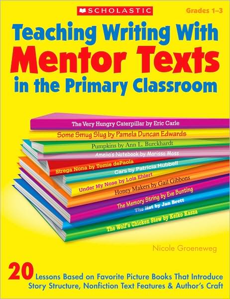 Teaching Writing With Mentor Texts in the Primary Classroom: 20 Lessons Based on Favorite Picture Books That Introduce Story Structure, Nonfiction Text Features & Author's Craft