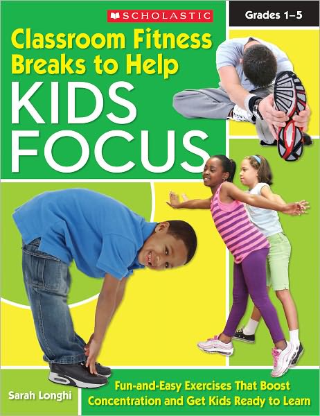 Classroom Fitness Breaks to Help Kids Focus: Fun-and-Easy Exercises for the Classroom That Boost Concentration and Get Kids Ready to Learn