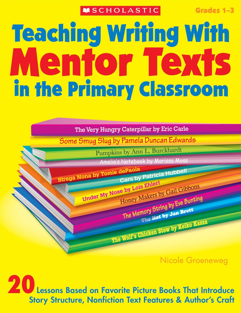 Teaching Writing With Mentor Texts in the Primary Classroom: 20 Lessons Based on Favorite Picture Books That Introduce Story Structure, Nonfiction Text Features & Author's Craft