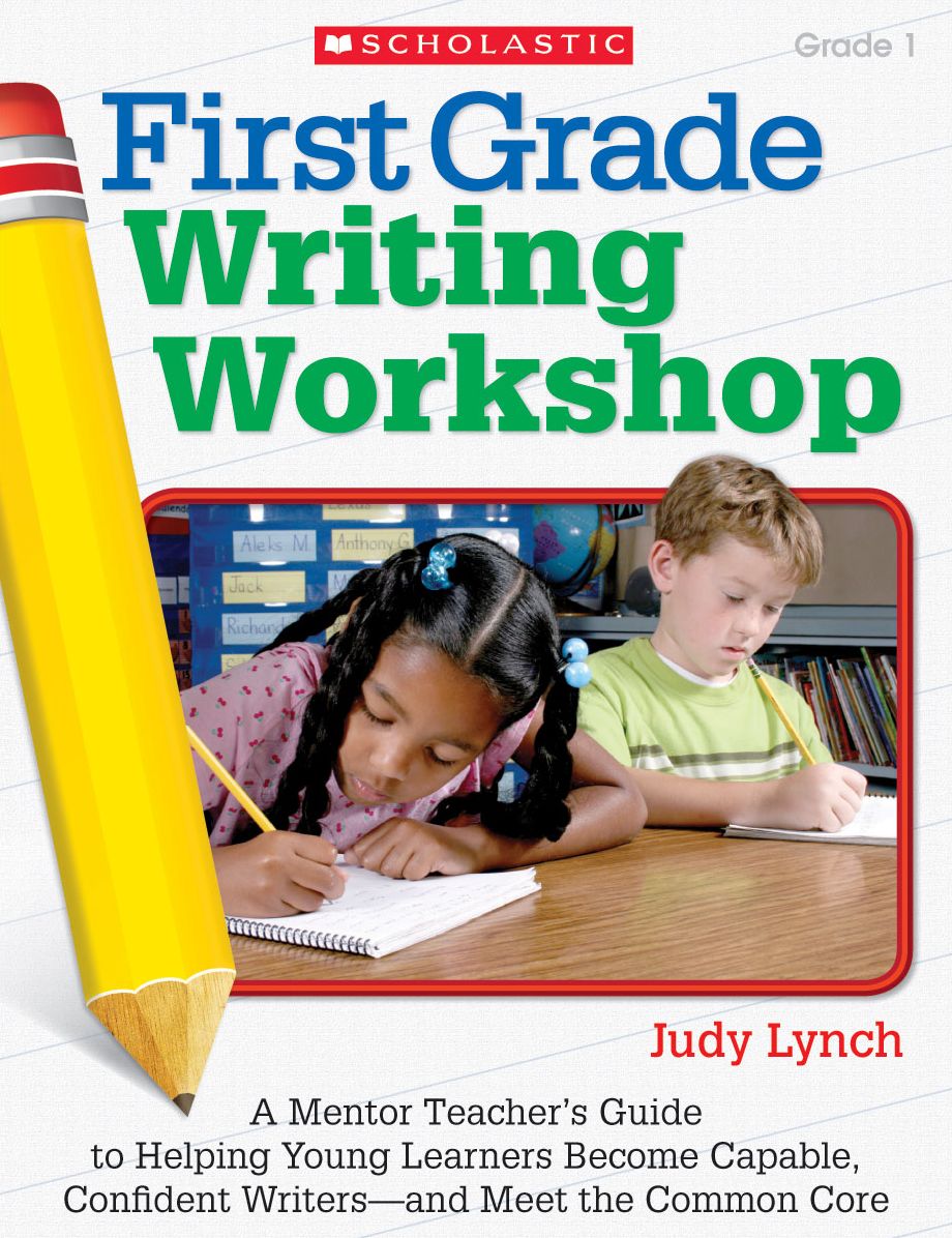 First Grade Writing Workshop: A Mentor Teacher's Guide to Helping Young Learners Become Capable, Confident Writers--and Meet the Common Core