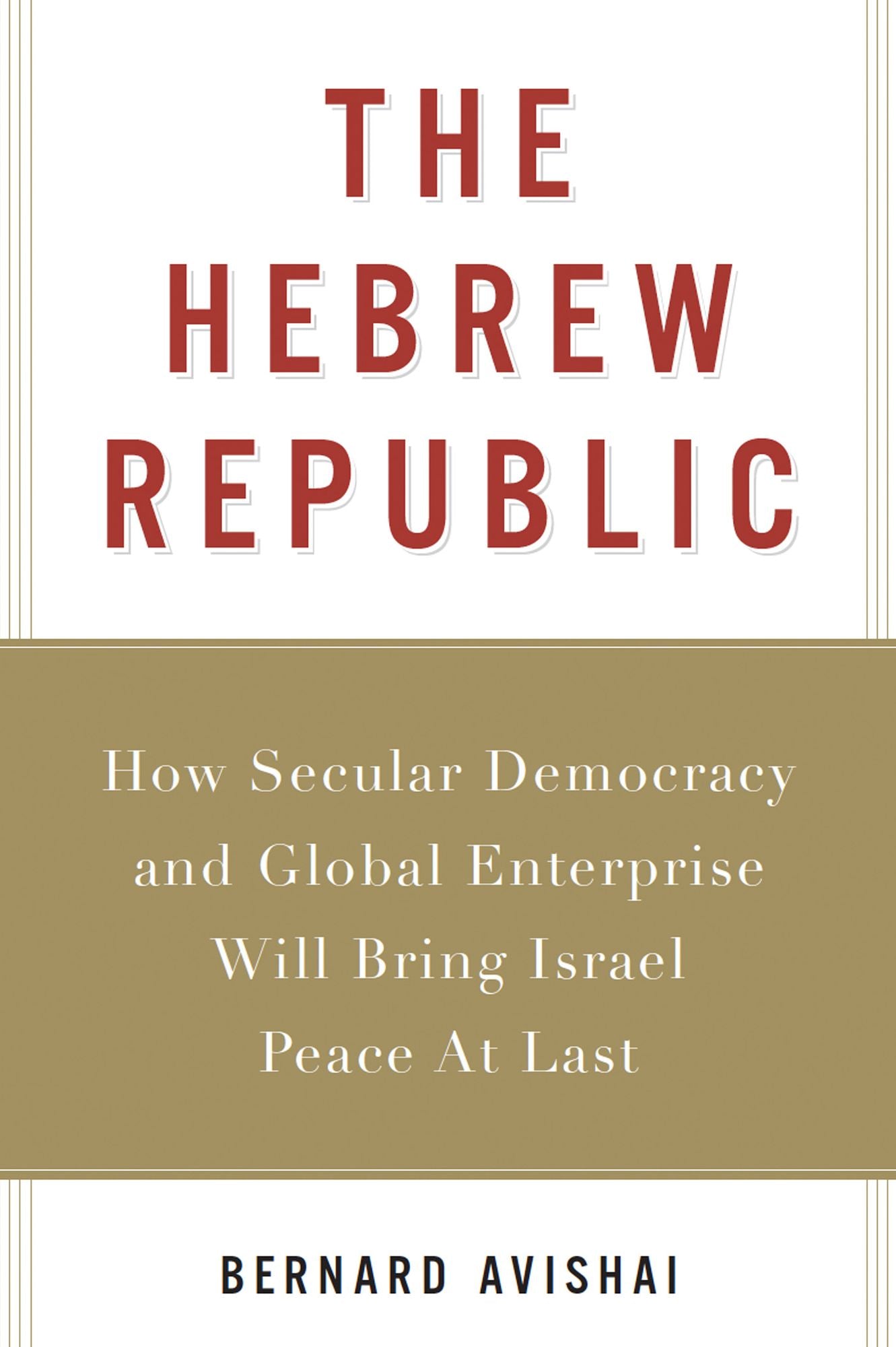 The Hebrew Republic: How Secular Democracy and Global Enterprise Will Bring Israel Peace At Last