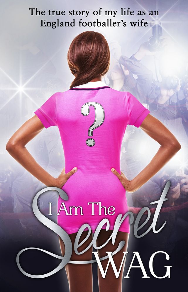 I Am the Secret WAG: The True Story of My Life as an England Footballer's Wife