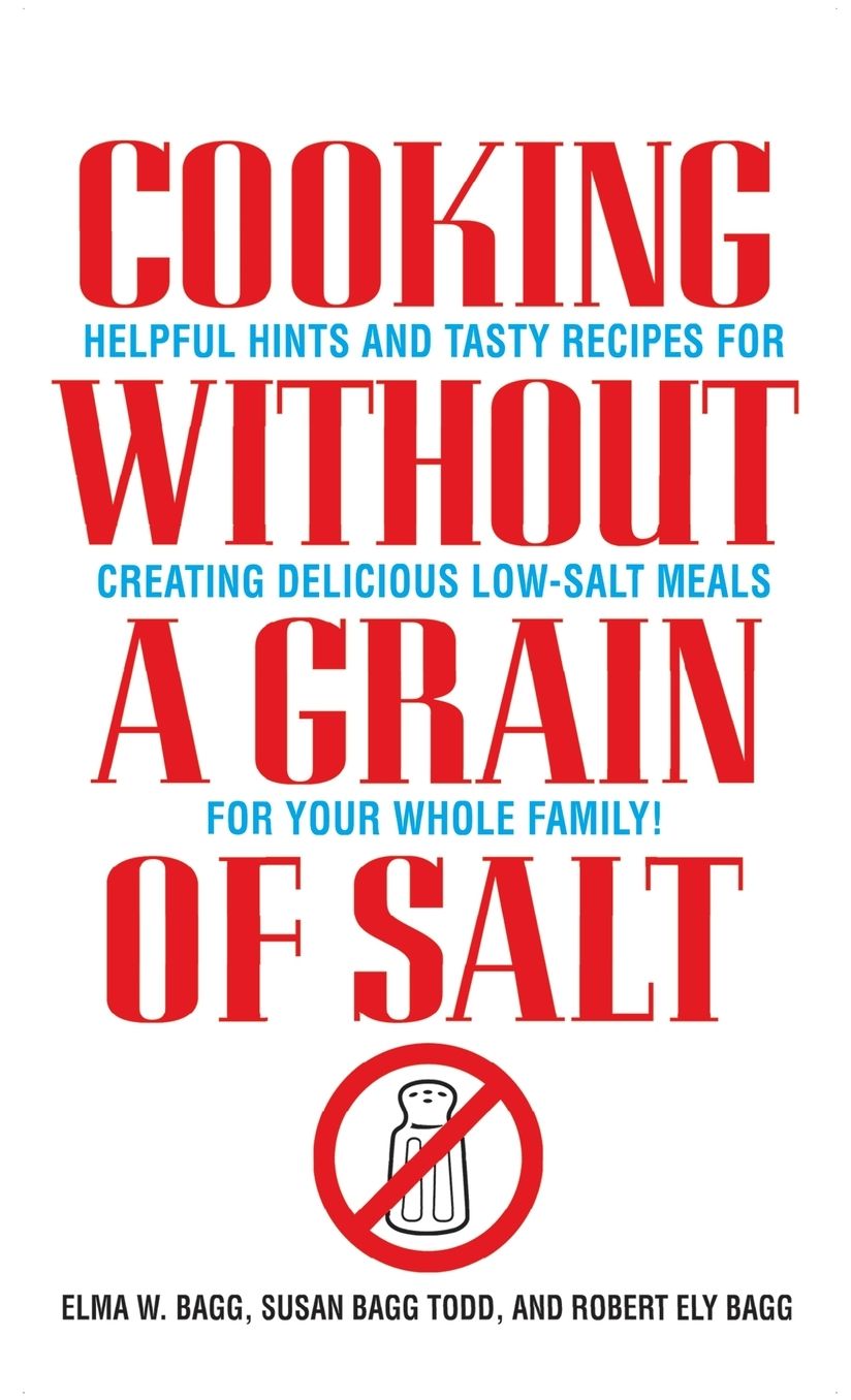 Cooking Without a Grain of Salt: Helpful Hints and Tasty Recipes for Creating Delicious Low Salt Meals for Your Whole Family