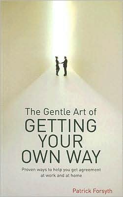 The Gentle Art of Getting Your Own Way: Proven Ways to Help You Get Agreement at Work and at Home