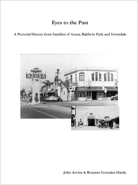 Eyes To The Past - A Pictorial History From Families Of Azusa, Baldwin Park And Irwindale