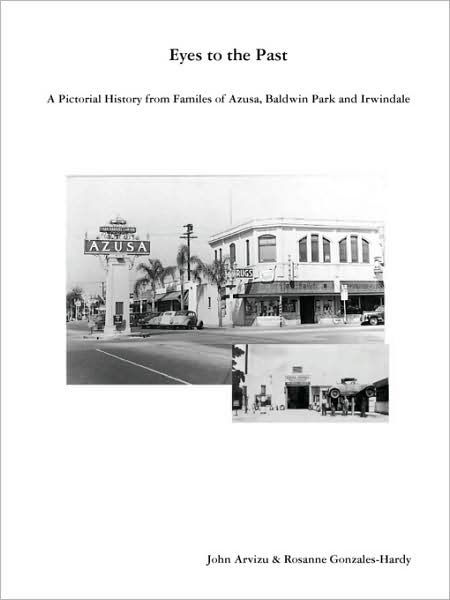 Eyes To The Past-A Pictorial History From Families Of Azusa, Baldwin Park And Irwindale