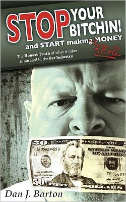 Stop You're Bitchin' and Start Making Real Money: The Honest Truth of What It Takes to Succeed in the Pet Industry