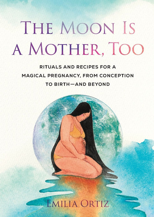 The Moon is a Mother, Too: Rituals and Recipes for a Magical Pregnancy, from Conception to Birth - and Beyond