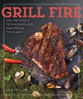 Grill Fire: 100+ Recipes & Techniques for Mastering the Flame