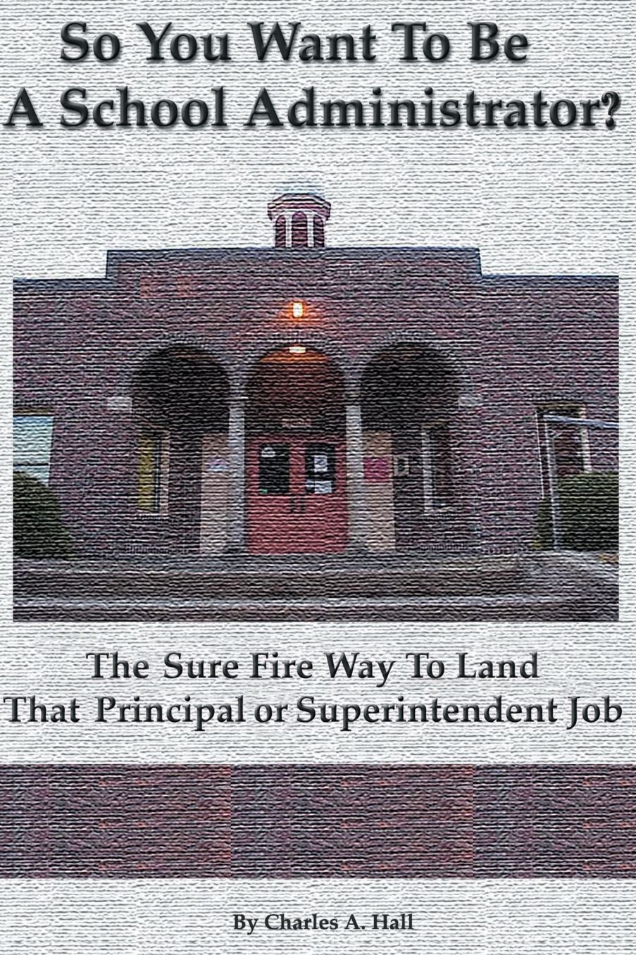 So You Want to Be a School Administrator?: The Sure Fire Way to Land That Principal or Superintendent Job
