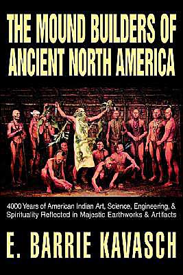 The Mound Builders of Ancient North America: 4000 Years of American Indian Art, Science, Engineering, and Spirituality Reflected in Majestic Earthworks and Artifacts
