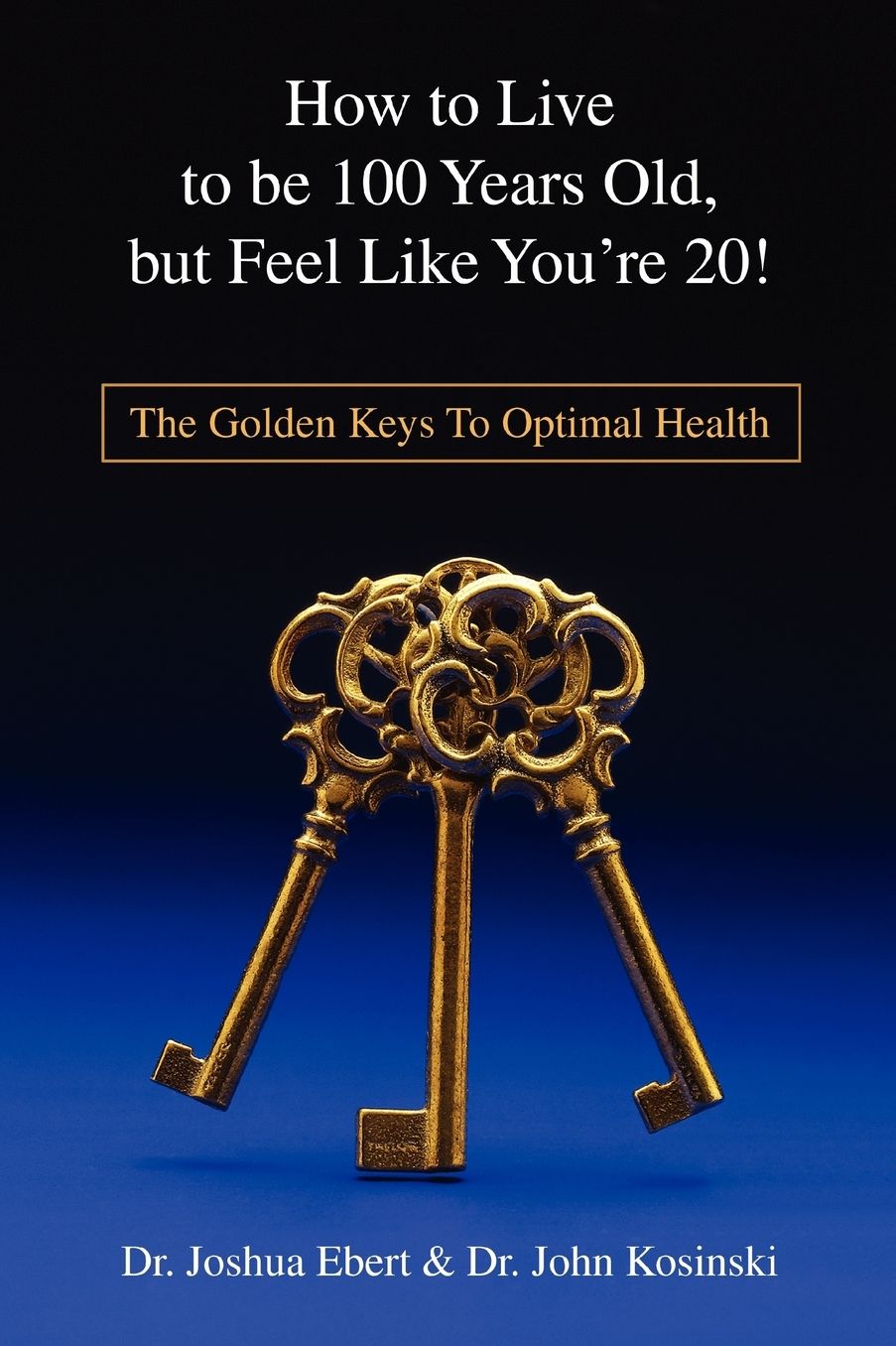 How to Live to Be 100 Years Old, but Feel like You're 20!: The Golden Keys to Optimal Health
