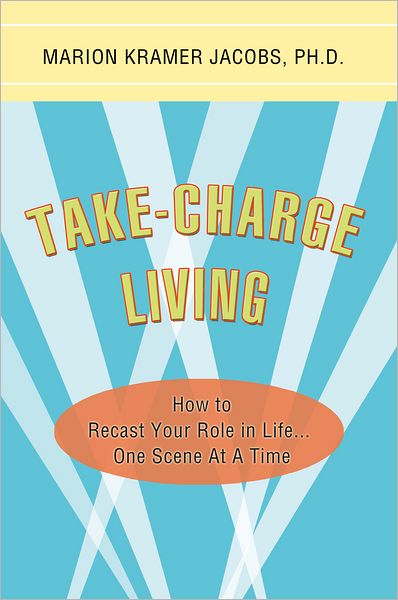 Take-Charge Living: How to Recast Your Role in Life...One Scene At A Time