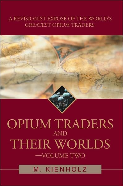 Opium Traders and Their Worlds-Volume Two: A Revisionist Exposé of the World's Greatest Opium Traders