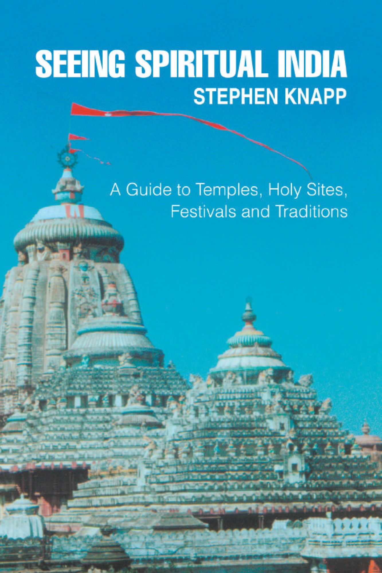 SEEING SPIRITUAL INDIA: A Guide to Temples, Holy Sites, Festivals and Traditions