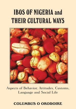 IBOS OF NIGERIA AND THEIR CULTURAL WAYS: Aspects of Behavior, Attitudes, Customs, Language and Social Life