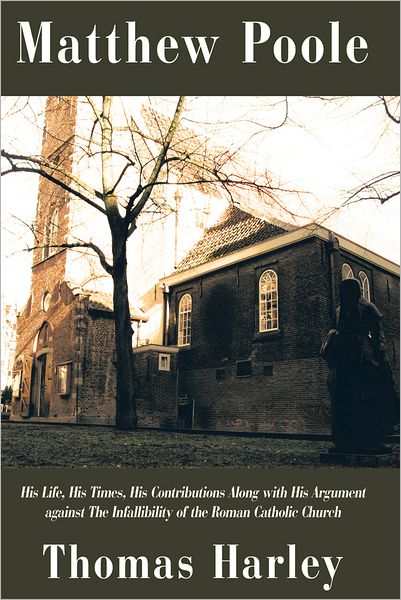 Matthew Poole: His Life, His Times, His Contributions Along with His Argument against The Infallibility of the Roman Catholic Church
