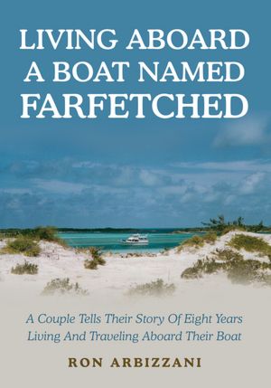 LIVING ABOARD A BOAT NAMED FARFETCHED: A Couple Tells Their Story Of Eight Years Living And Traveling Aboard Their Boat