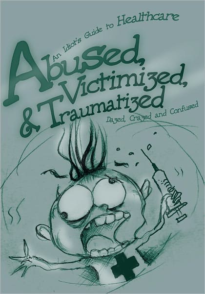 Abused, Victimized, & Traumatized: An Idiot's Guide to Healthcare