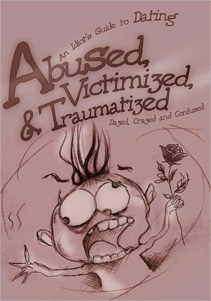 Abused, Victimized, & Traumatized: An Idiot's Guide to Dating