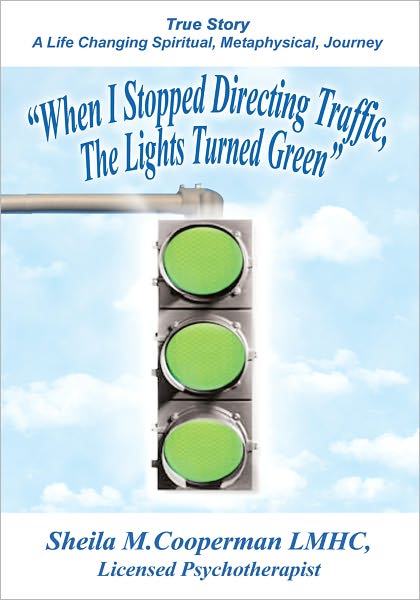 "When I Stopped Directing Traffic, The Lights Turned Green": True Story/A Life Changing Spiritual, Metaphysical, Journey