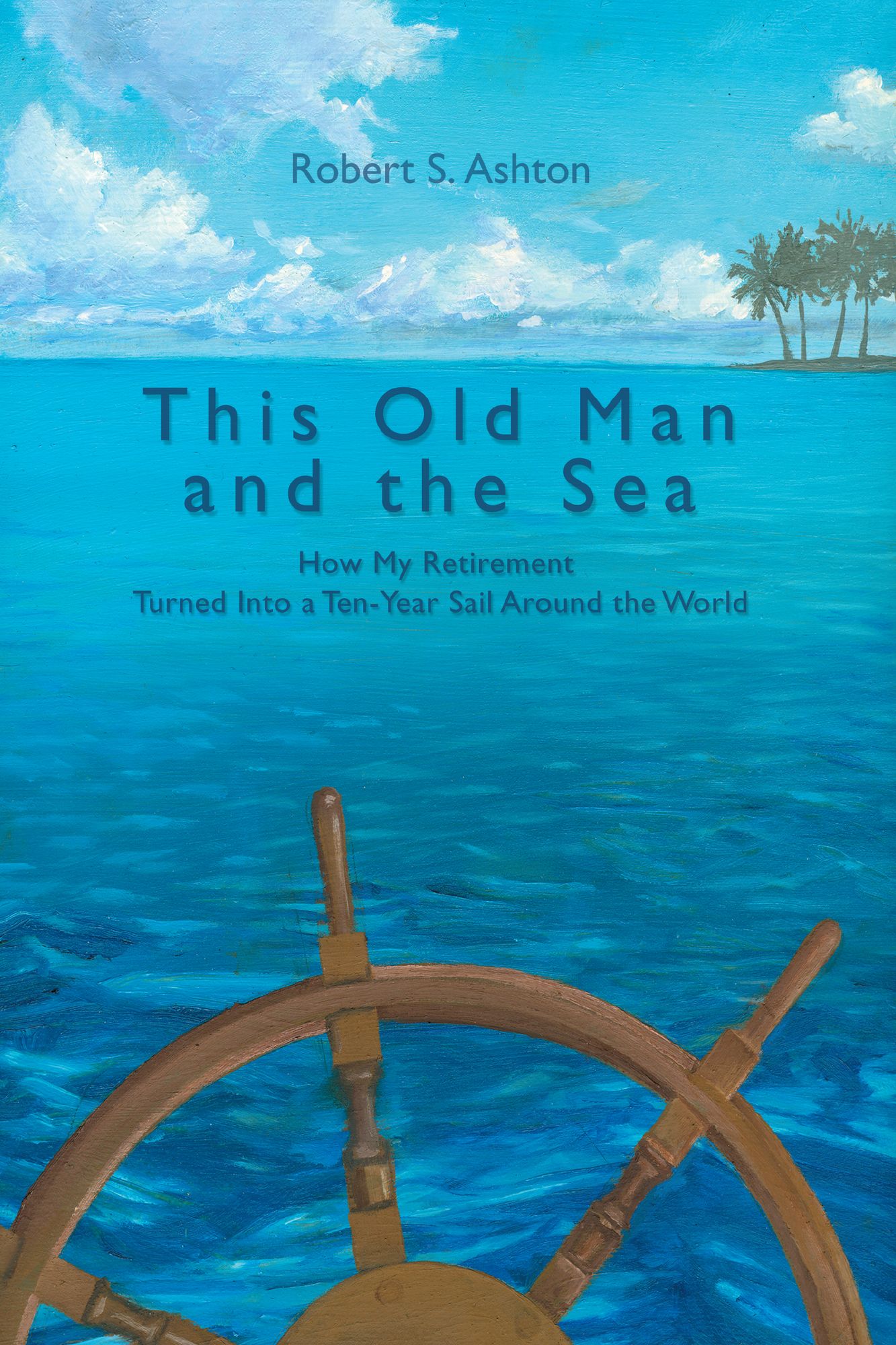 This Old Man and the Sea: How My Retirement Turned Into a Ten-Year Sail Around the World