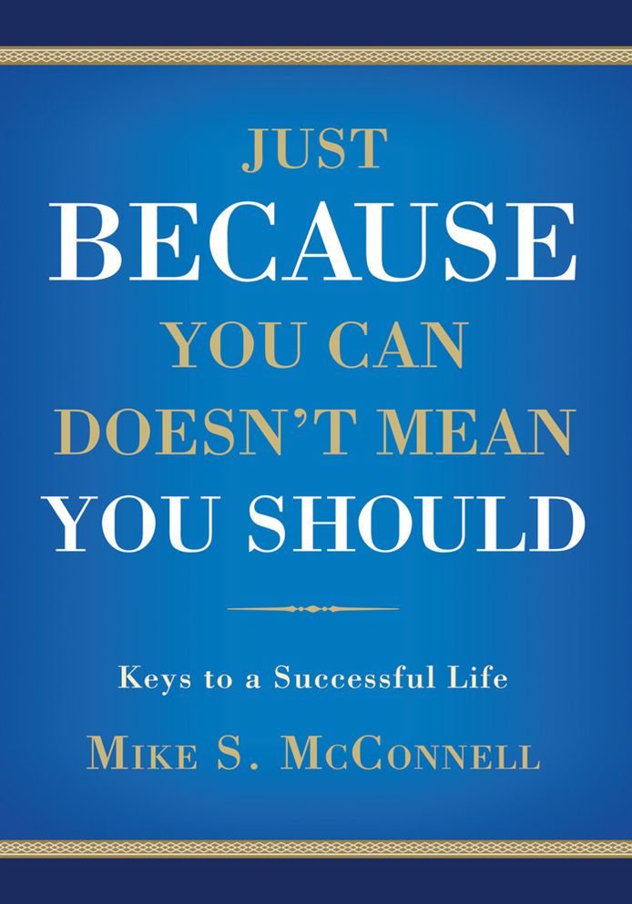 JUST BECAUSE YOU CAN DOESN'T MEAN YOU SHOULD: Keys to a Successful Life